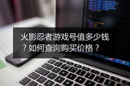 火影忍者游戏号值多少钱？如何查询购买价格？