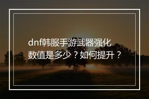 dnf韩服手游武器强化数值是多少？如何提升？