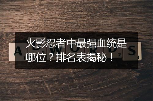 火影忍者中最强血统是哪位？排名表揭秘！