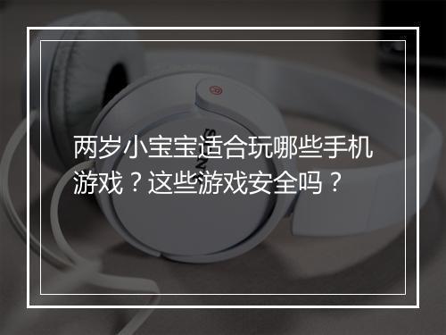 两岁小宝宝适合玩哪些手机游戏？这些游戏安全吗？