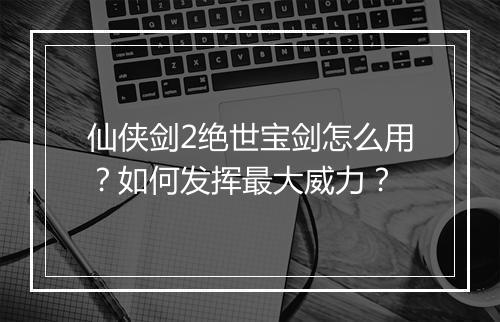 仙侠剑2绝世宝剑怎么用？如何发挥最大威力？
