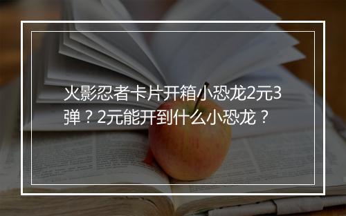 火影忍者卡片开箱小恐龙2元3弹？2元能开到什么小恐龙？