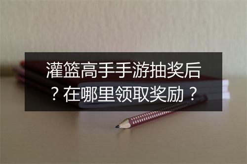 灌篮高手手游抽奖后？在哪里领取奖励？