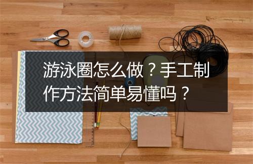 游泳圈怎么做？手工制作方法简单易懂吗？