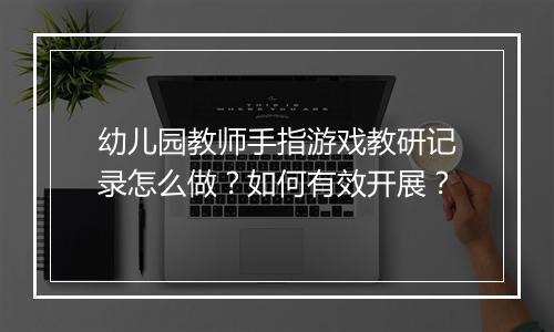 幼儿园教师手指游戏教研记录怎么做？如何有效开展？