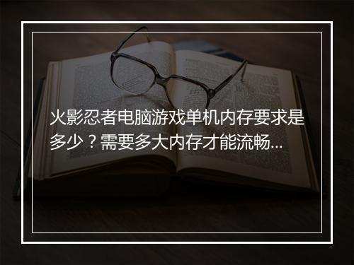 火影忍者电脑游戏单机内存要求是多少？需要多大内存才能流畅运行？