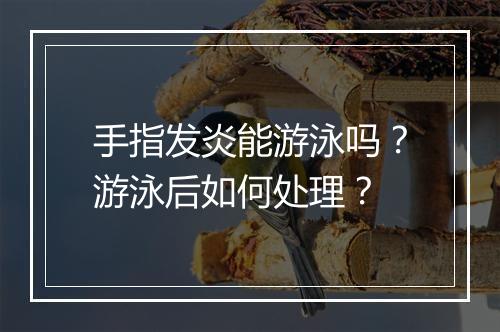 手指发炎能游泳吗？游泳后如何处理？
