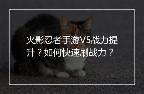 火影忍者手游V5战力提升？如何快速刷战力？