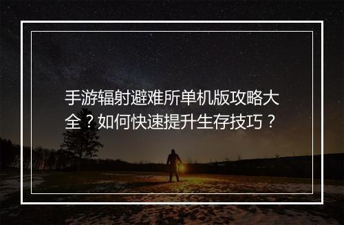 手游辐射避难所单机版攻略大全？如何快速提升生存技巧？