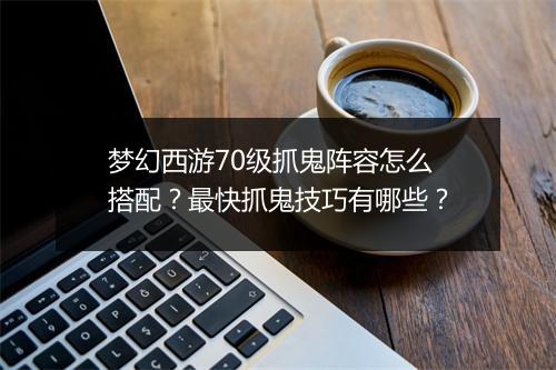 梦幻西游70级抓鬼阵容怎么搭配？最快抓鬼技巧有哪些？