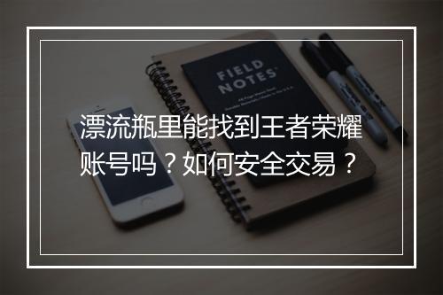 漂流瓶里能找到王者荣耀账号吗？如何安全交易？