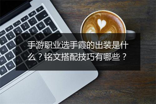 手游职业选手霞的出装是什么？铭文搭配技巧有哪些？