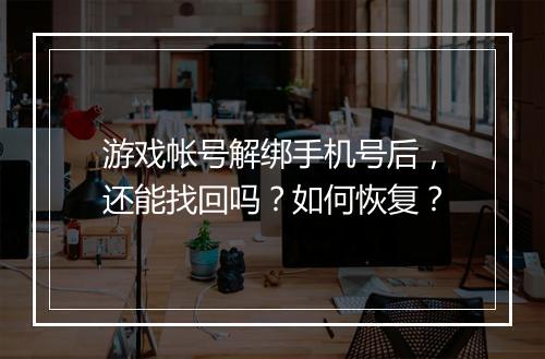 游戏帐号解绑手机号后，还能找回吗？如何恢复？