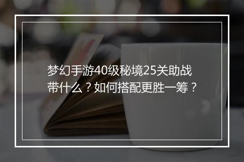 梦幻手游40级秘境25关助战带什么？如何搭配更胜一筹？
