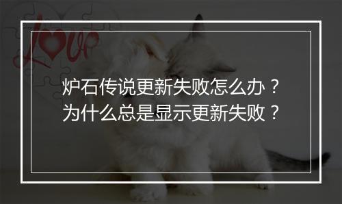 炉石传说更新失败怎么办？为什么总是显示更新失败？