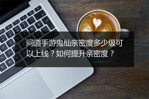 问道手游鬼仙亲密度多少级可以上线？如何提升亲密度？