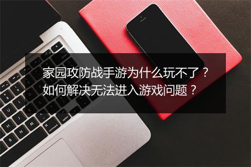 家园攻防战手游为什么玩不了？如何解决无法进入游戏问题？