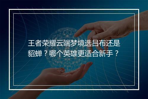 王者荣耀云端梦境选吕布还是貂蝉？哪个英雄更适合新手？