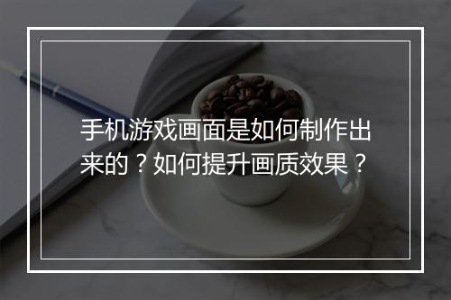 手机游戏画面是如何制作出来的？如何提升画质效果？