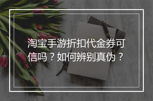 淘宝手游折扣代金券可信吗？如何辨别真伪？
