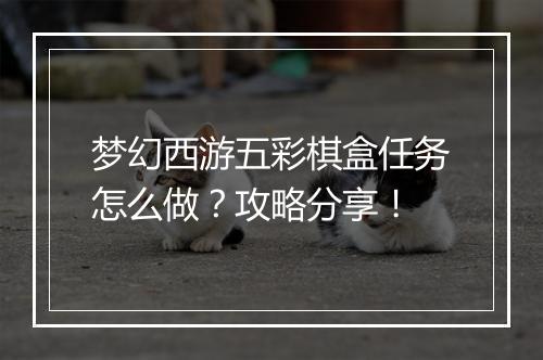 梦幻西游五彩棋盒任务怎么做？攻略分享！