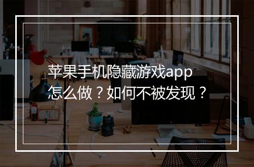 苹果手机隐藏游戏app怎么做？如何不被发现？