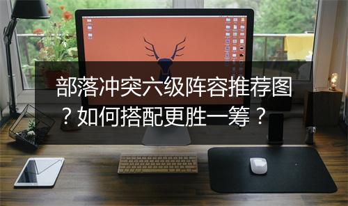 部落冲突六级阵容推荐图?如何搭配更胜一筹?