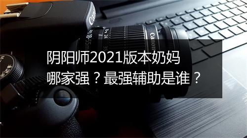 阴阳师2021版本奶妈哪家强?最强辅助是谁?