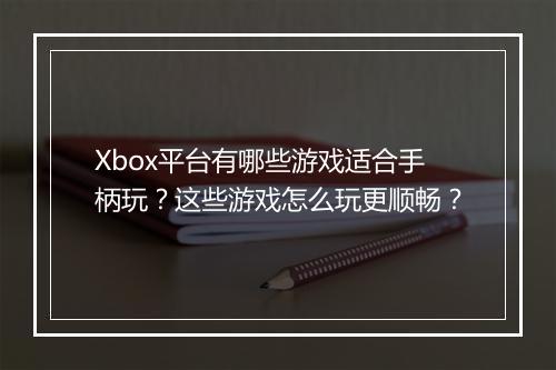 Xbox平台有哪些游戏适合手柄玩?这些游戏怎么玩更顺畅?