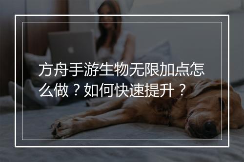 方舟手游生物无限加点怎么做？如何快速提升？