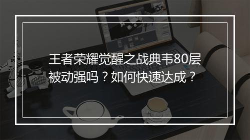 王者荣耀觉醒之战典韦80层被动强吗?如何快速达成?