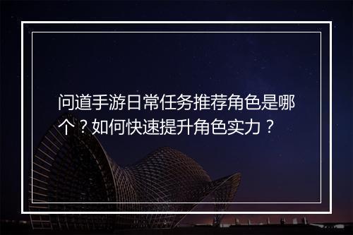 问道手游日常任务推荐角色是哪个?如何快速提升角色实力?