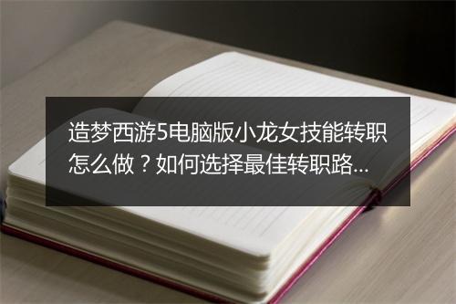 造梦西游5电脑版小龙女技能转职怎么做?如何选择最佳转职路线?