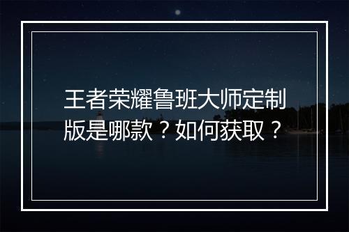 王者荣耀鲁班大师定制版是哪款？如何获取？