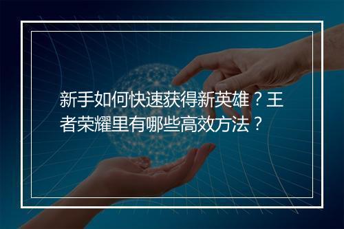 新手如何快速获得新英雄?王者荣耀里有哪些高效方法?