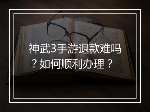神武3手游退款难吗?如何顺利办理?