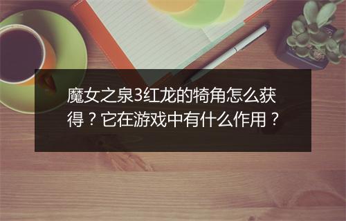 魔女之泉3红龙的犄角怎么获得？它在游戏中有什么作用？