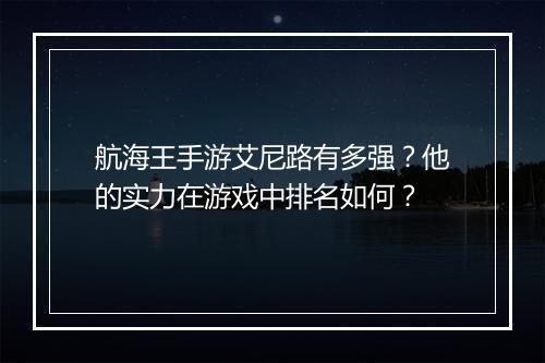 航海王手游艾尼路有多强？他的实力在游戏中排名如何？