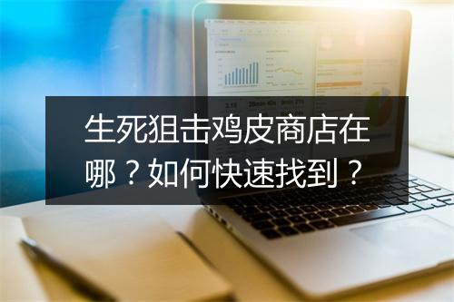 生死狙击鸡皮商店在哪？如何快速找到？