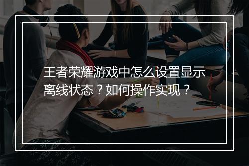 王者荣耀游戏中怎么设置显示离线状态？如何操作实现？