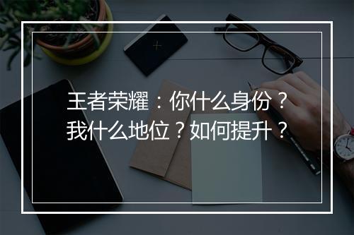 王者荣耀:你什么身份?我什么地位?如何提升?
