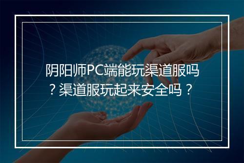 阴阳师PC端能玩渠道服吗?渠道服玩起来安全吗?