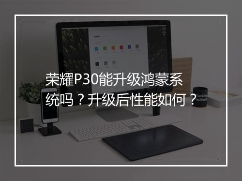 荣耀P30能升级鸿蒙系统吗?升级后性能如何?