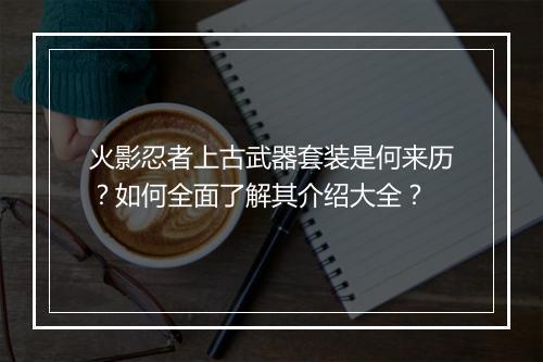 火影忍者上古武器套装是何来历?如何全面了解其介绍大全?