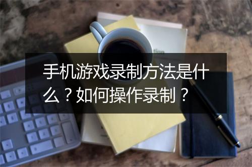 手机游戏录制方法是什么？如何操作录制？