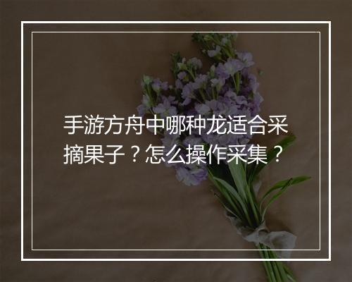 手游方舟中哪种龙适合采摘果子?怎么操作采集?