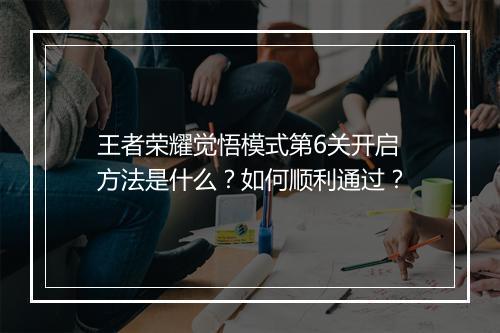 王者荣耀觉悟模式第6关开启方法是什么?如何顺利通过?