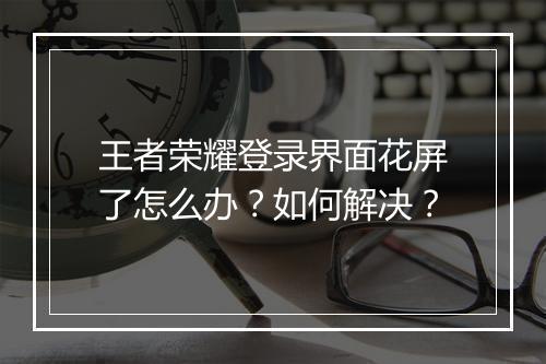 王者荣耀登录界面花屏了怎么办?如何解决?