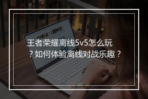 王者荣耀离线5v5怎么玩？如何体验离线对战乐趣？