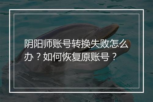 阴阳师账号转换失败怎么办?如何恢复原账号?